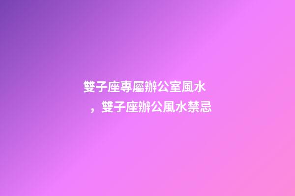 雙子座專屬辦公室風水，雙子座辦公風水禁忌